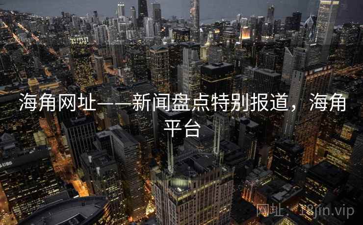 海角网址——新闻盘点特别报道，海角平台
