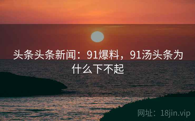 头条头条新闻:91爆料,91汤头条为什么下不起 头条头条新闻:91爆料,91汤头条为什么下不起