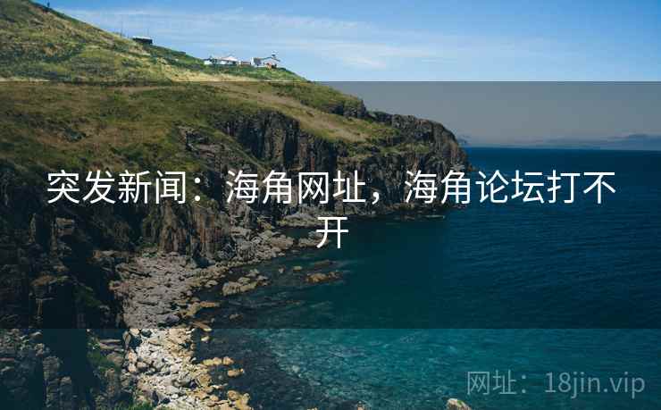 突发新闻：海角网址，海角论坛打不开