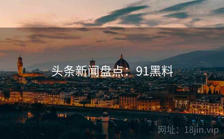 头条新闻盘点：91黑料