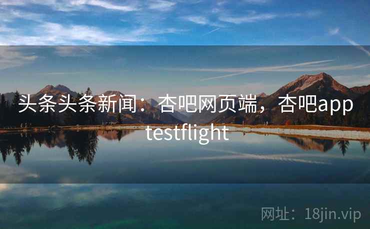 头条头条新闻：杏吧网页端，杏吧app testflight