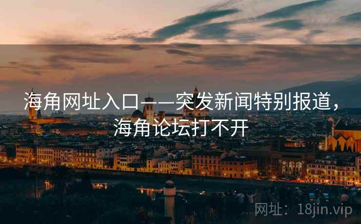 海角网址入口——突发新闻特别报道，海角论坛打不开