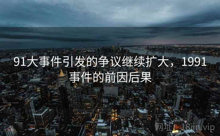 91大事件引发的争议继续扩大，1991事件的前因后果