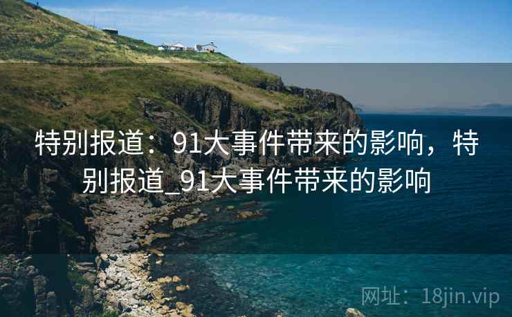 特别报道：91大事件带来的影响，特别报道_91大事件带来的影响