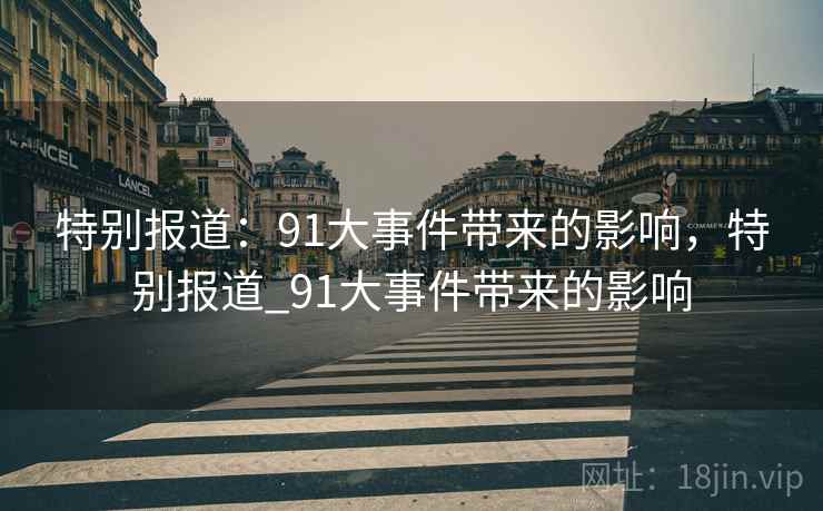 特别报道:91大事件带来的影响,特别报道_91大事件带来的影响 特别报道:91大事件带来的影响,特别报道_91大事件带来的影响