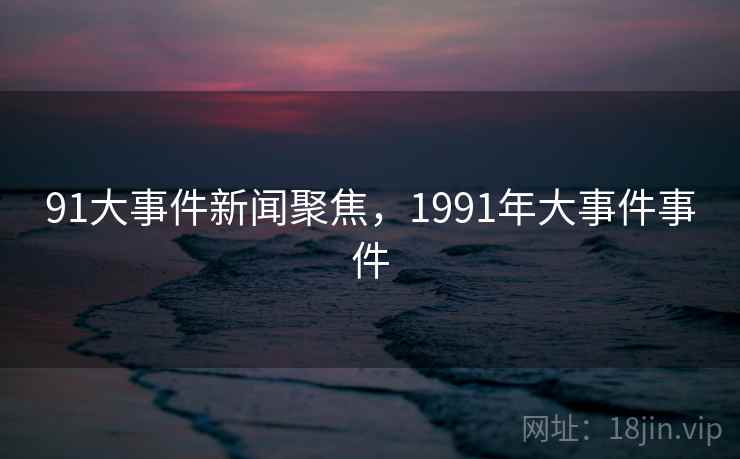 91大事件新闻聚焦，1991年大事件事件