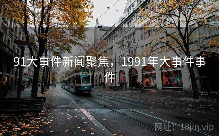91大事件新闻聚焦,1991年大事件事件 91大事件新闻聚焦,1991年大事件事件
