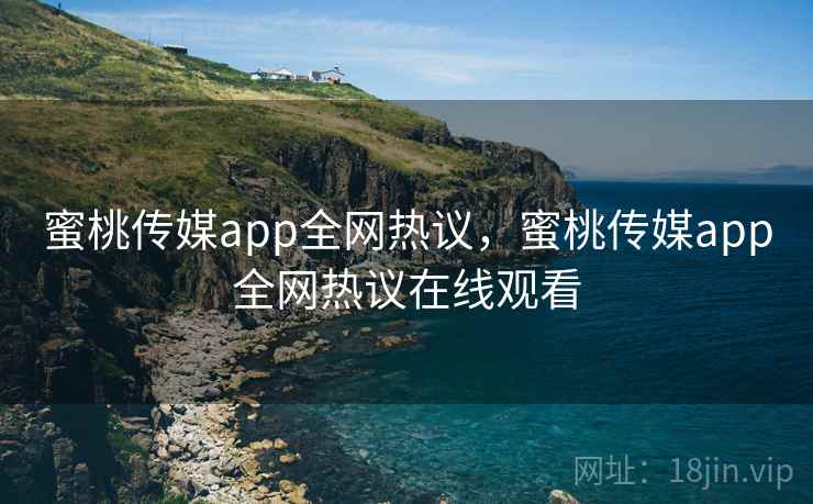 蜜桃传媒app全网热议，蜜桃传媒app全网热议在线观看