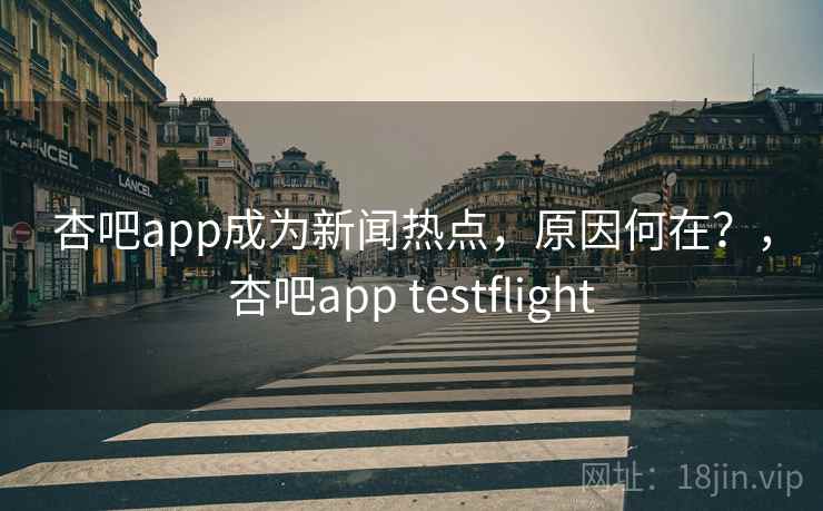 杏吧app成为新闻热点，原因何在？，杏吧app testflight