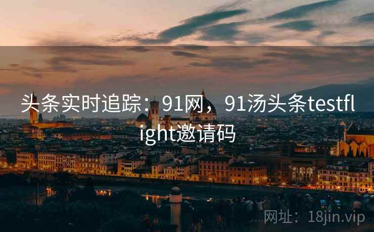 头条实时追踪：91网，91汤头条testflight邀请码