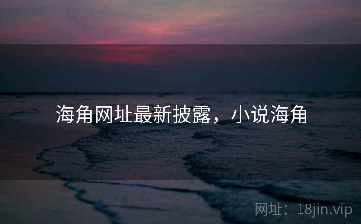 海角网址最新披露，小说海角