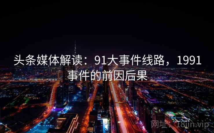 头条媒体解读:91大事件线路,1991事件的前因后果 头条媒体解读:91大事件线路,1991事件的前因后果
