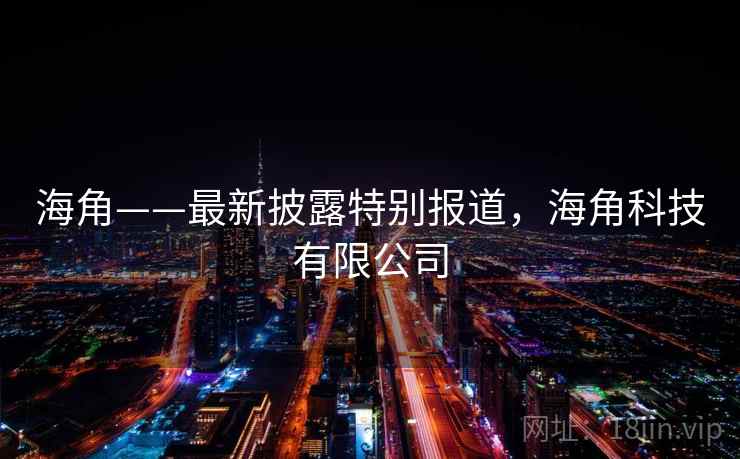 海角——最新披露特别报道，海角科技有限公司