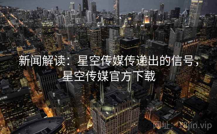 新闻解读:星空传媒传递出的信号,星空传媒官方下载 新闻解读:星空传媒传递出的信号,星空传媒官方下载