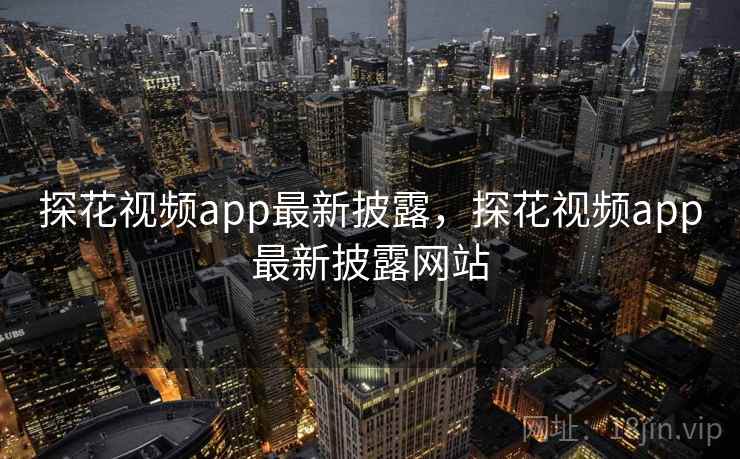 探花视频app最新披露，探花视频app最新披露网站