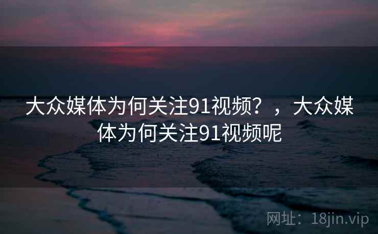 大众媒体为何关注91视频？，大众媒体为何关注91视频呢