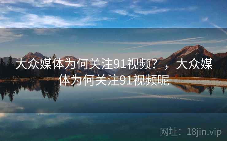大众媒体为何关注91视频?,大众媒体为何关注91视频呢 大众媒体为何关注91视频?,大众媒体为何关注91视频呢