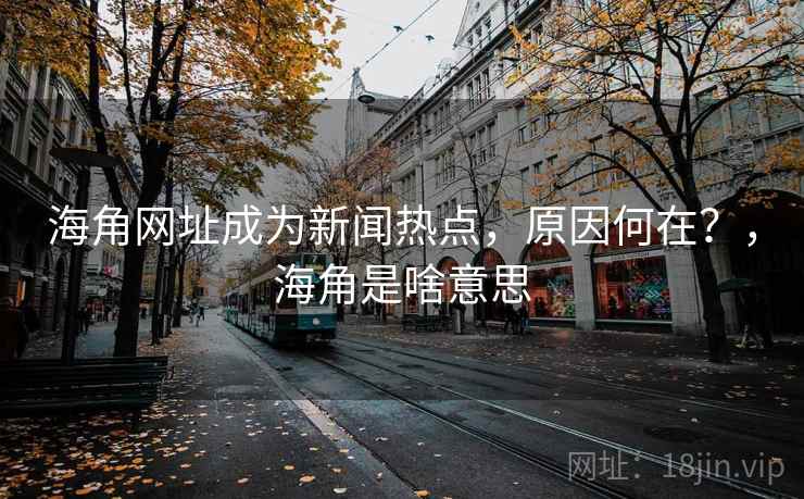 海角网址成为新闻热点，原因何在？，海角是啥意思