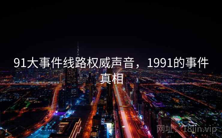 91大事件线路权威声音,1991的事件真相 91大事件线路权威声音,1991的事件真相