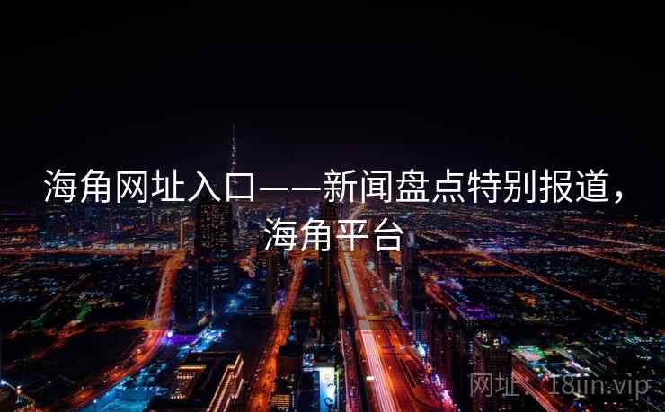 海角网址入口——新闻盘点特别报道，海角平台