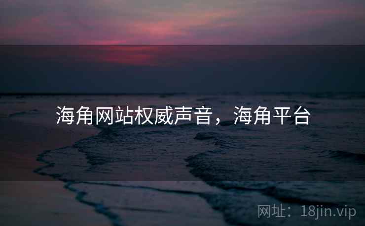 海角网站权威声音，海角平台