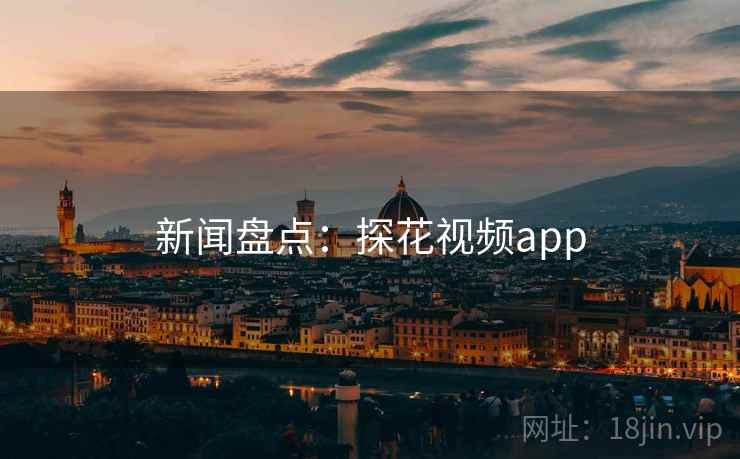 新闻盘点：探花视频app