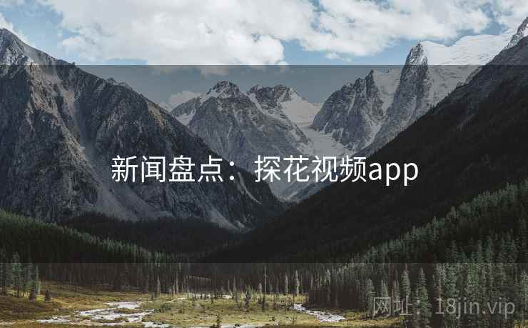 新闻盘点:探花视频app 新闻盘点:探花视频app