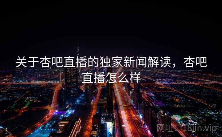 关于杏吧直播的独家新闻解读，杏吧直播怎么样