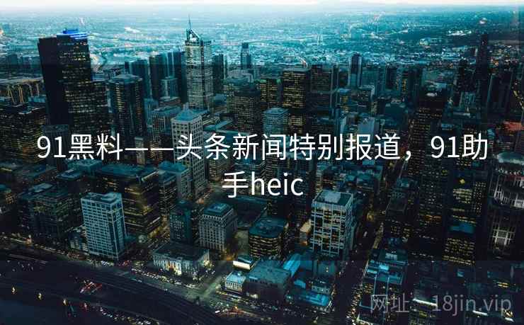 91黑料——头条新闻特别报道,91助手heic 91黑料——头条新闻特别报道,91助手heic