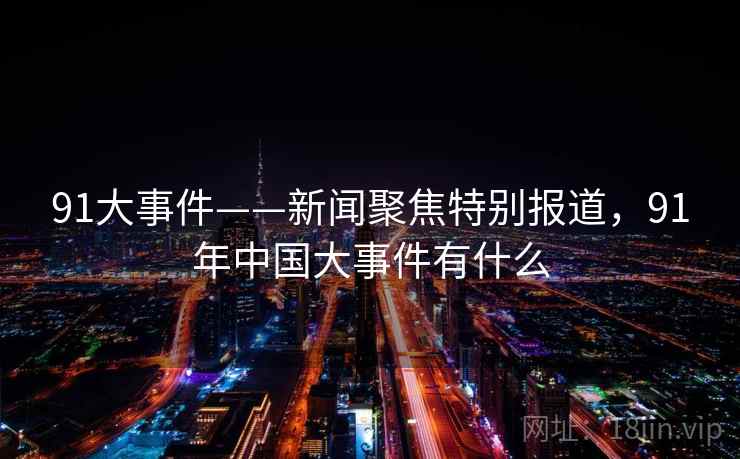 91大事件——新闻聚焦特别报道,91年中国大事件有什么 91大事件——新闻聚焦特别报道,91年中国大事件有什么