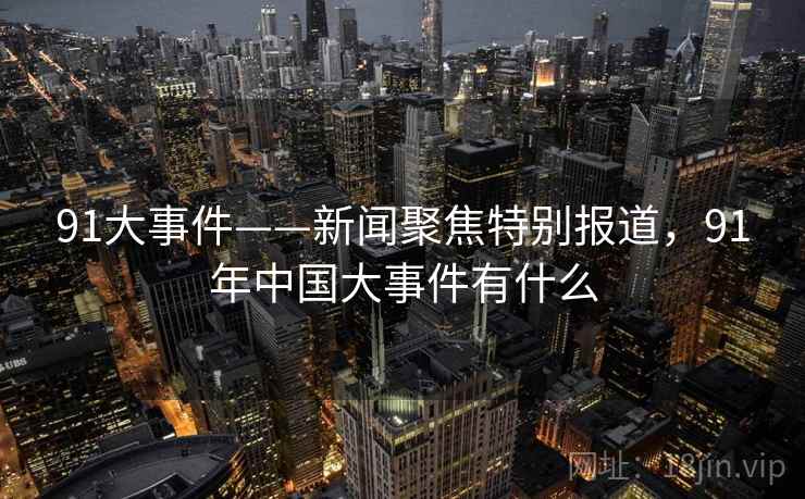 91大事件——新闻聚焦特别报道，91年中国大事件有什么