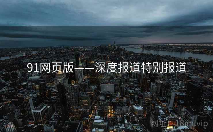 91网页版——深度报道特别报道 91网页版——深度报道特别报道