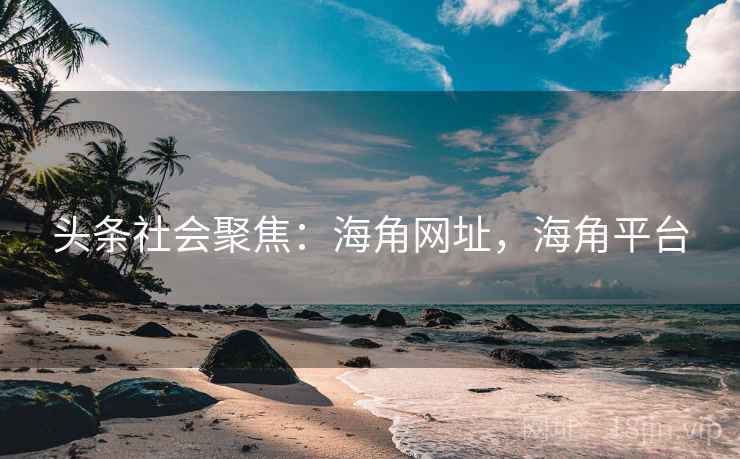 头条社会聚焦：海角网址，海角平台