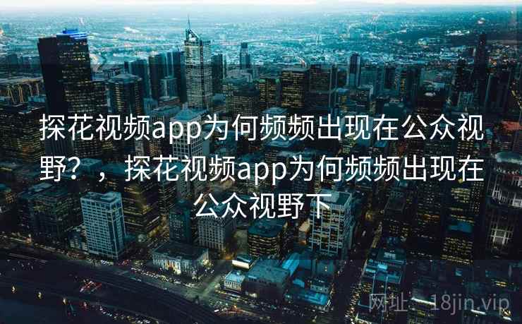 探花视频app为何频频出现在公众视野？，探花视频app为何频频出现在公众视野下