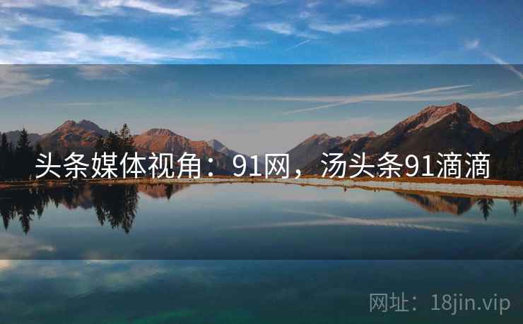 头条媒体视角：91网，汤头条91滴滴