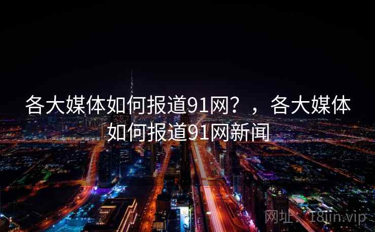 各大媒体如何报道91网？，各大媒体如何报道91网新闻