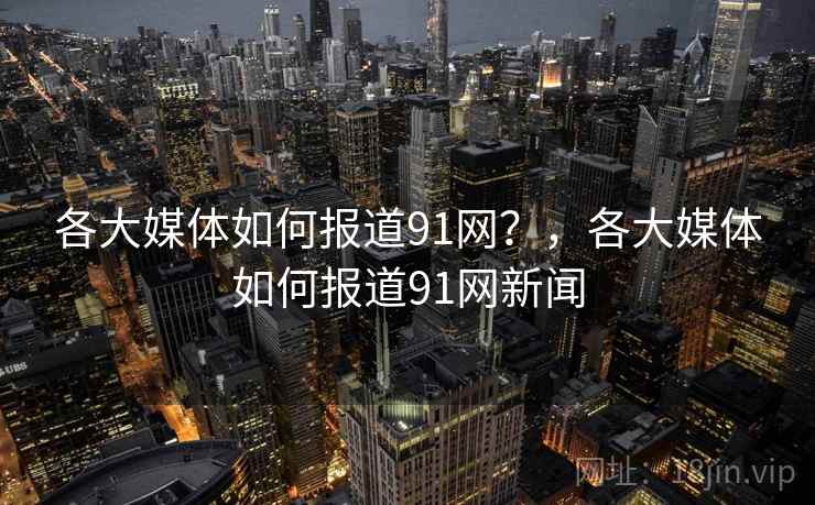 各大媒体如何报道91网?,各大媒体如何报道91网新闻 各大媒体如何报道91网?,各大媒体如何报道91网新闻
