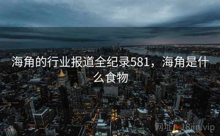 海角的行业报道全纪录581,海角是什么食物 海角的行业报道全纪录581,海角是什么食物