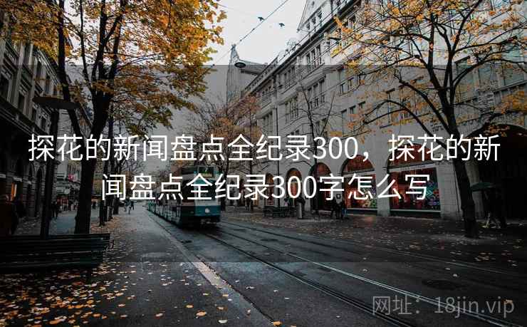 探花的新闻盘点全纪录300,探花的新闻盘点全纪录300字怎么写 探花的新闻盘点全纪录300,探花的新闻盘点全纪录300字怎么写
