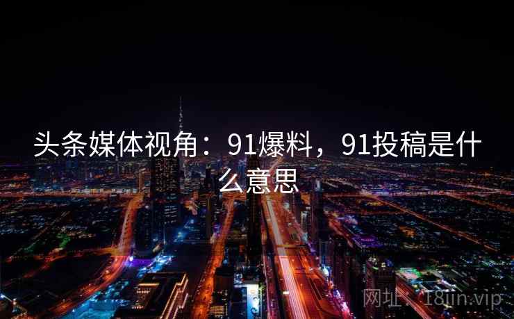 头条媒体视角：91爆料，91投稿是什么意思