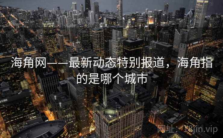海角网——最新动态特别报道,海角指的是哪个城市 海角网——最新动态特别报道,海角指的是哪个城市