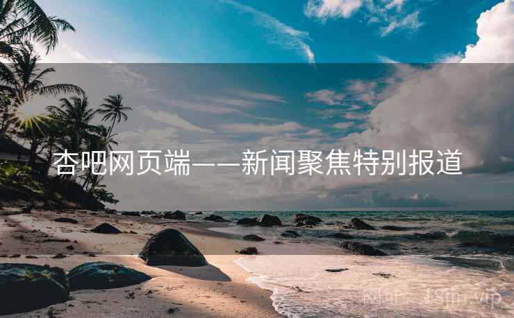 杏吧网页端——新闻聚焦特别报道