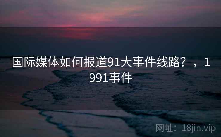 国际媒体如何报道91大事件线路？，1991事件