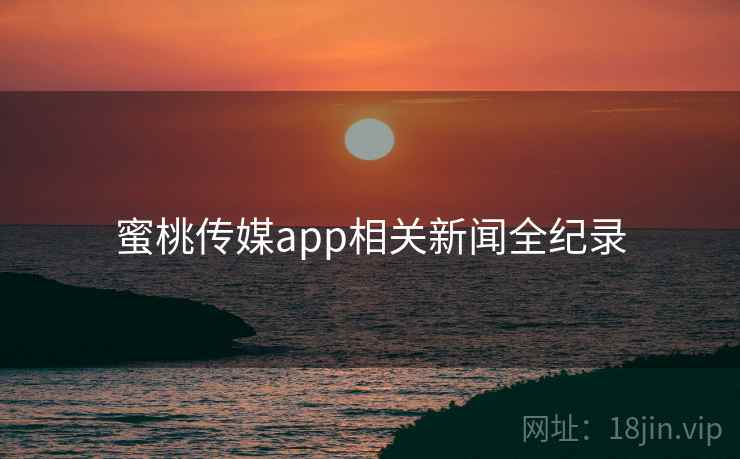 蜜桃传媒app相关新闻全纪录