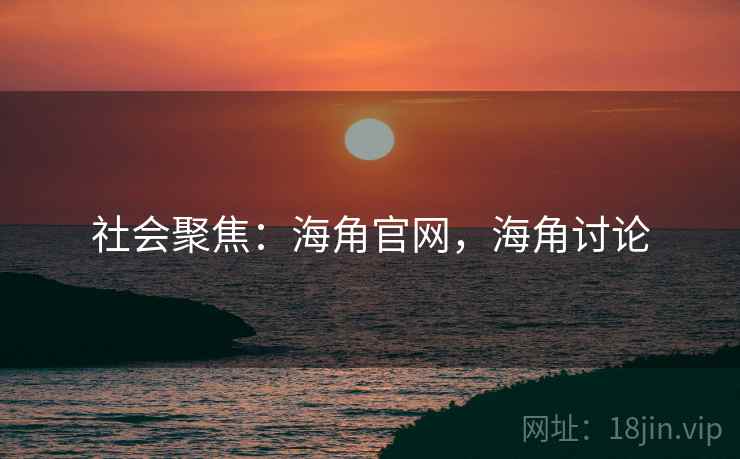 社会聚焦:海角官网,海角讨论 社会聚焦:海角官网,海角讨论