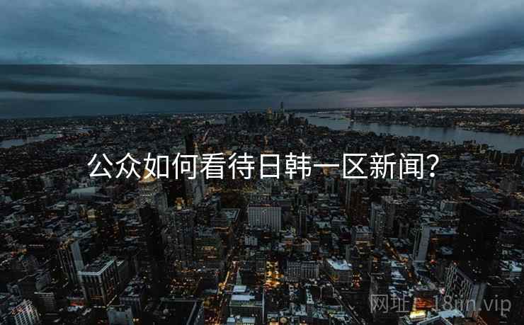 公众如何看待日韩一区新闻? 公众如何看待日韩一区新闻?
