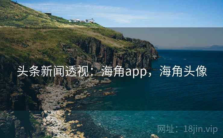 头条新闻透视：海角app，海角头像