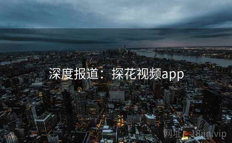 深度报道:探花视频app 深度报道:探花视频app