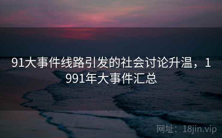 91大事件线路引发的社会讨论升温,1991年大事件汇总 91大事件线路引发的社会讨论升温,1991年大事件汇总