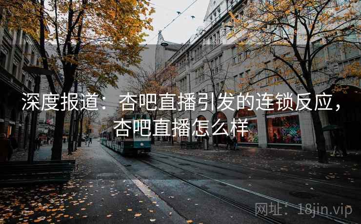 深度报道：杏吧直播引发的连锁反应，杏吧直播怎么样